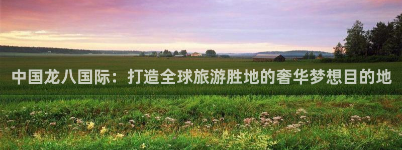 万赢娱乐平台：中国龙八国际：打造全球旅游胜地的奢华梦想目的地