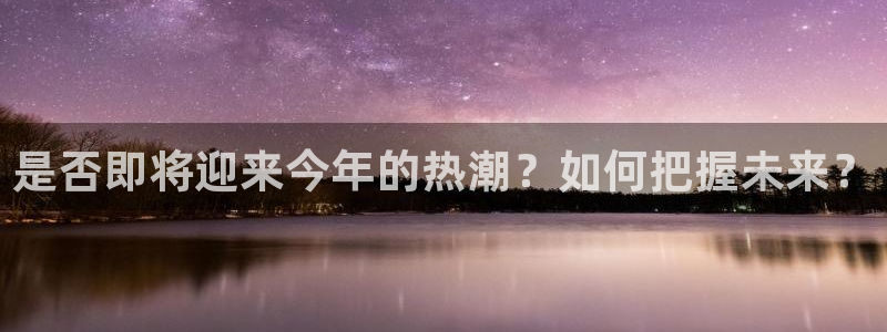 万赢娱乐凯捷注册：是否即将迎来今年的热潮？如何把握未来？
