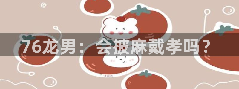 万赢娱乐主管：76龙男：会披麻戴孝吗？