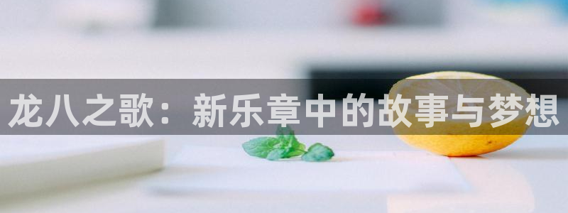 万赢娱乐招商：龙八之歌：新乐章中的故事与梦想