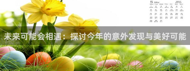 万赢娱乐体育娱乐注册链接：未来可能会相遇：探讨今年的意外发现与美好可能