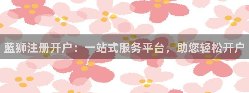 万赢娱乐平台：蓝狮注册开户：一站式服务平台，助您轻松开户