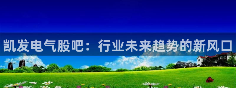 万赢娱乐包怎么样：凯发电气股吧：行业未来趋势的新风口