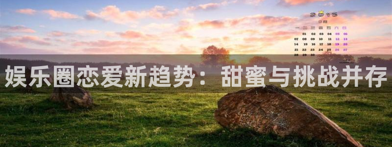 万赢娱乐体育网页版入口：娱乐圈恋爱新趋势：甜蜜与挑战并存