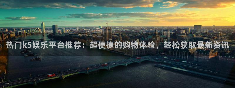 万赢娱乐5注册：热门k5娱乐平台推荐：超便捷的购物体验，轻松获取最新资讯