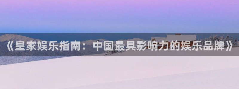 万赢娱乐凯捷平台注册链接：《皇家娱乐指南：中国最具影响力的娱乐品牌》