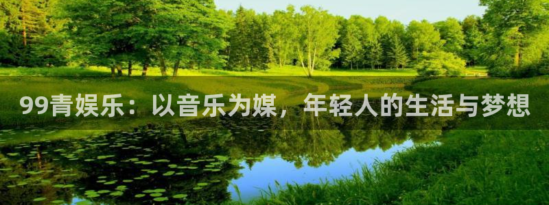 万赢娱乐体育平台登录入口：99青娱乐：以音乐为媒，年轻人的生活与梦想