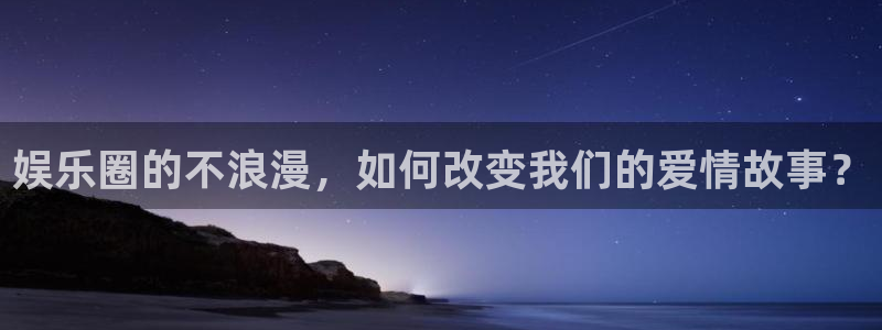 万赢娱乐体育凯捷平台代理：娱乐圈的不浪漫，如何改变我们的爱情故事？