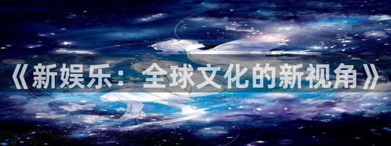 万赢娱乐凯捷平台注册链接：《新娱乐：全球文化的新视角》