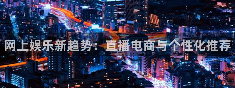 万赢娱乐3平台注册：网上娱乐新趋势：直播电商与个性化推荐