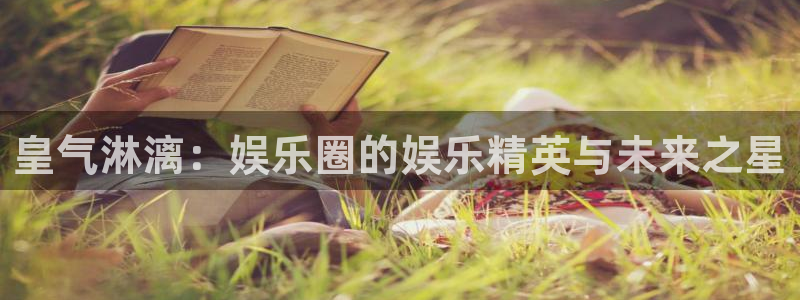 万赢娱乐体育官网：皇气淋漓：娱乐圈的娱乐精英与未来之星